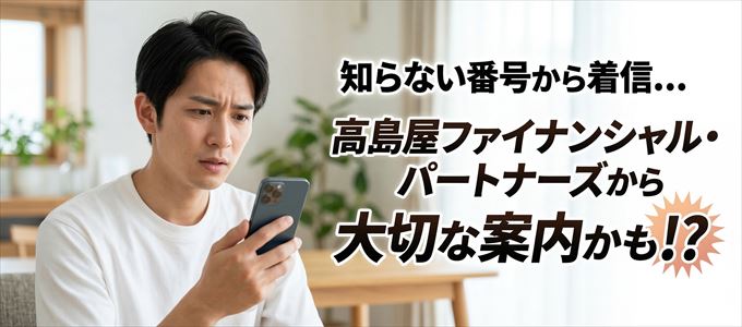 その電話番号は高島屋ファイナンシャル・パートナーズから大切なお知らせかも？